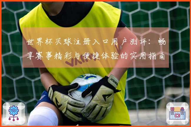 世界杯买球注册入口用户测评：畅享赛事精彩与便捷体验的实用指南