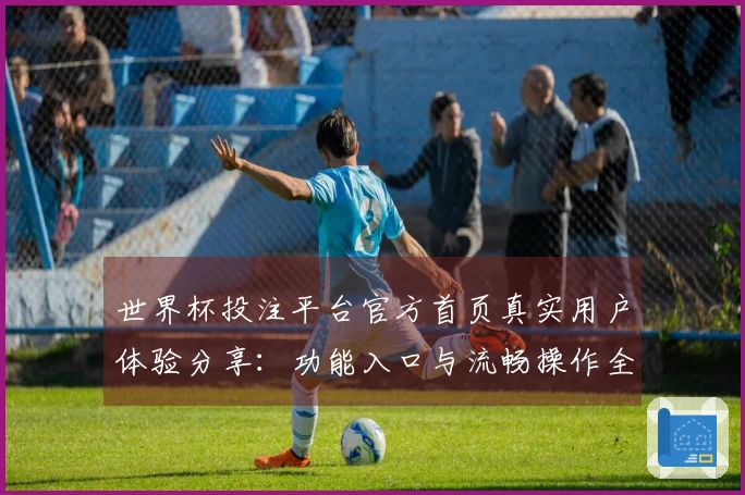 世界杯投注平台官方首页真实用户体验分享：功能入口与流畅操作全方位评测