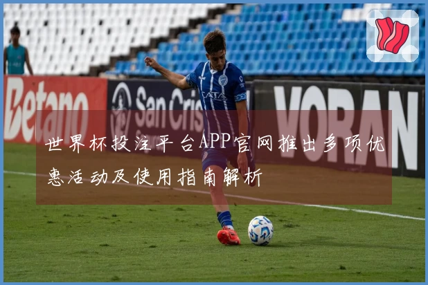 世界杯投注平台APP官网推出多项优惠活动及使用指南解析