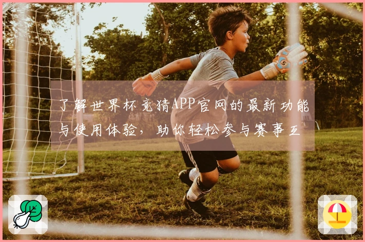 了解世界杯竞猜APP官网的最新功能与使用体验，助你轻松参与赛事互动