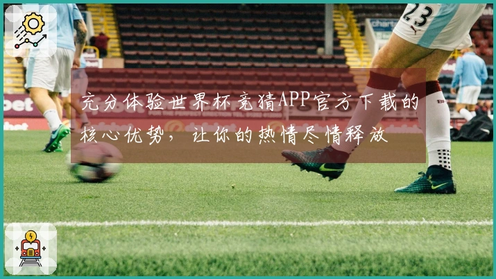 充分体验世界杯竞猜APP官方下载的核心优势，让你的热情尽情释放