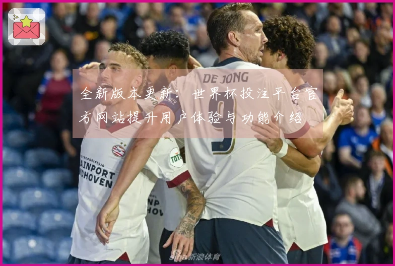 全新版本更新：世界杯投注平台官方网站提升用户体验与功能介绍