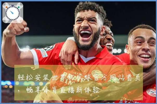 轻松安装世界杯买球官方网站首页，畅享体育直播新体验
