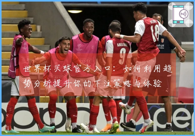 世界杯买球官方入口：如何利用趋势分析提升你的下注策略与体验