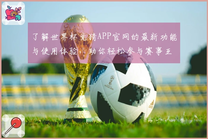 了解世界杯竞猜APP官网的最新功能与使用体验，助你轻松参与赛事互动