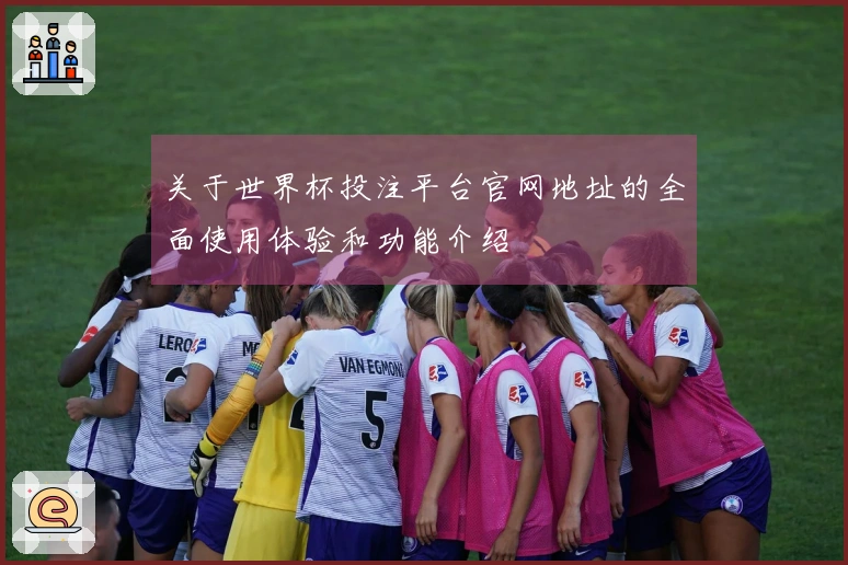 关于世界杯投注平台官网地址的全面使用体验和功能介绍