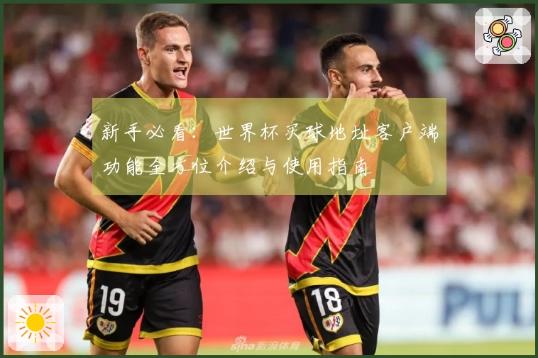 新手必看：世界杯买球地址客户端功能全方位介绍与使用指南