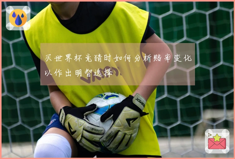 买世界杯竞猜时如何分析赔率变化以作出明智选择