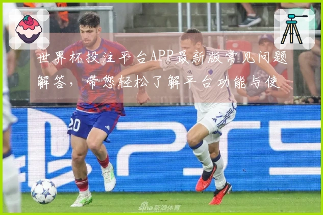 世界杯投注平台APP最新版常见问题解答，带您轻松了解平台功能与使用指南