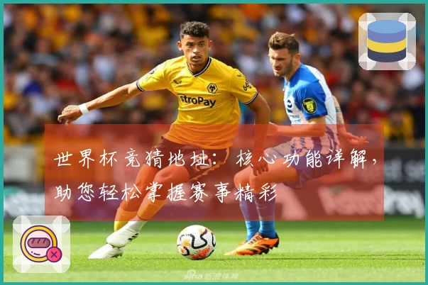 世界杯竞猜地址：核心功能详解，助您轻松掌握赛事精彩