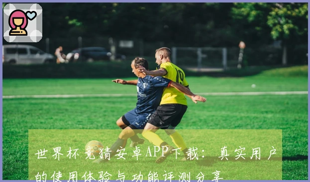 世界杯竞猜安卓APP下载：真实用户的使用体验与功能评测分享