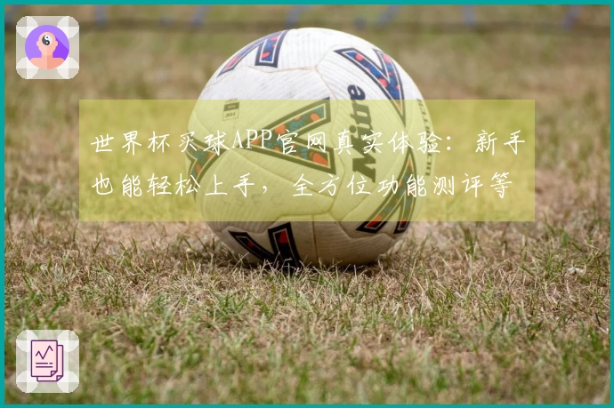 世界杯买球APP官网真实体验:新手也能轻松上手,全方位功能测评等你来看