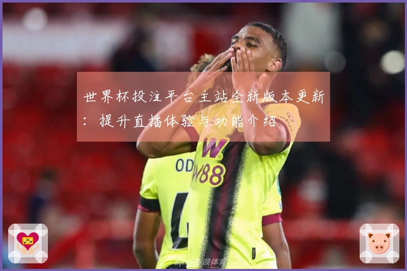 世界杯投注平台主站全新版本更新：提升直播体验与功能介绍