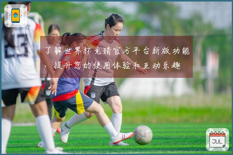 了解世界杯竞猜官方平台新版功能，提升您的使用体验和互动乐趣