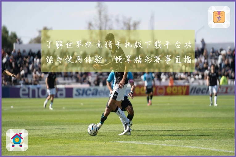 了解世界杯竞猜手机版下载平台功能与使用体验，畅享精彩赛事直播
