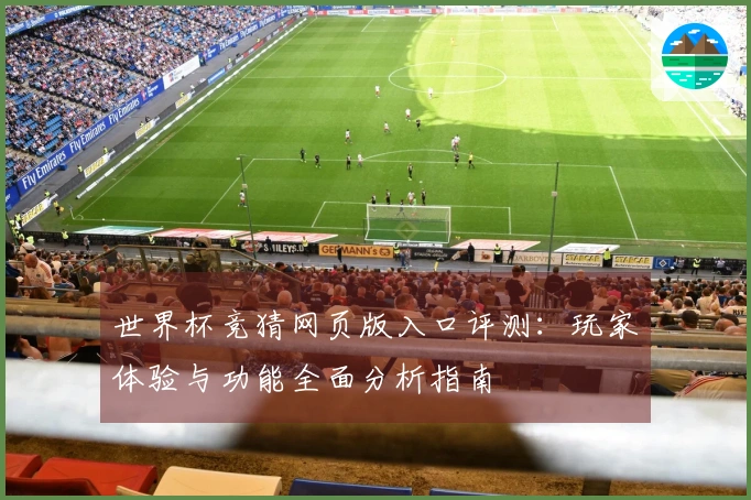 世界杯竞猜网页版入口评测：玩家体验与功能全面分析指南