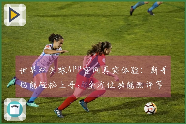 世界杯买球APP官网真实体验：新手也能轻松上手，全方位功能测评等你来看