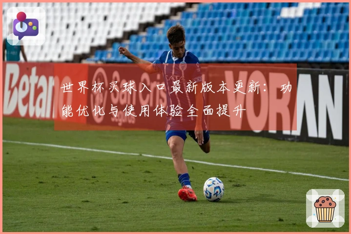 世界杯买球入口最新版本更新：功能优化与使用体验全面提升