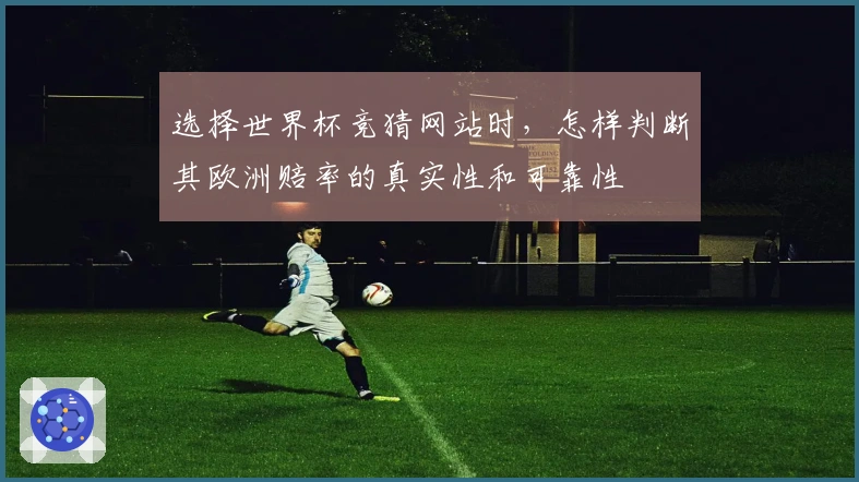选择世界杯竞猜网站时，怎样判断其欧洲赔率的真实性和可靠性