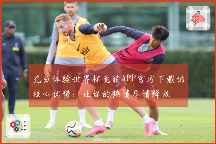 充分体验世界杯竞猜APP官方下载的核心优势，让你的热情尽情释放