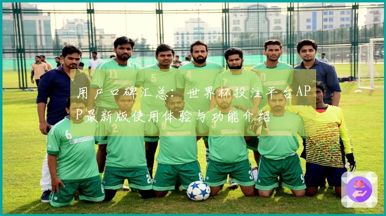 用户口碑汇总:世界杯投注平台APP最新版使用体验与功能介绍