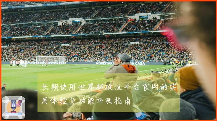 长期使用世界杯投注平台官网的实用体验与功能评测指南
