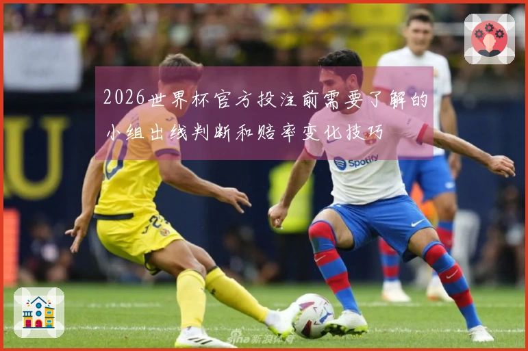 2026世界杯官方投注前需要了解的小组出线判断和赔率变化技巧