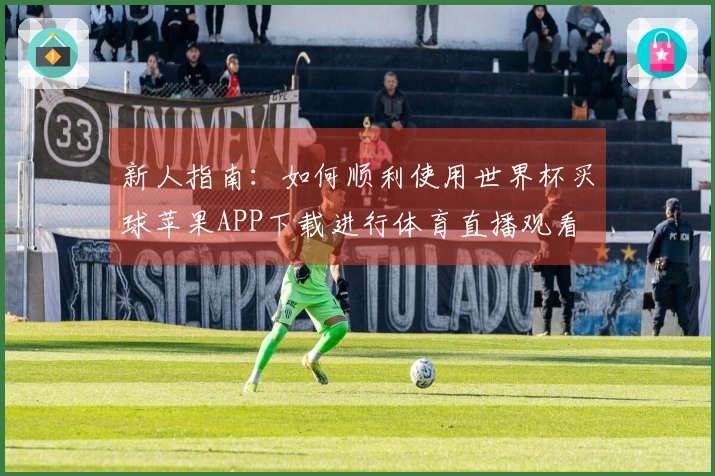新人指南：如何顺利使用世界杯买球苹果APP下载进行体育直播观看