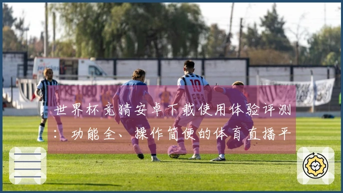 世界杯竞猜安卓下载使用体验评测：功能全、操作简便的体育直播平台