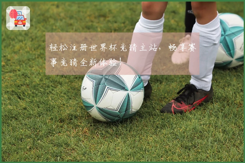 轻松注册世界杯竞猜主站，畅享赛事竞猜全新体验！
