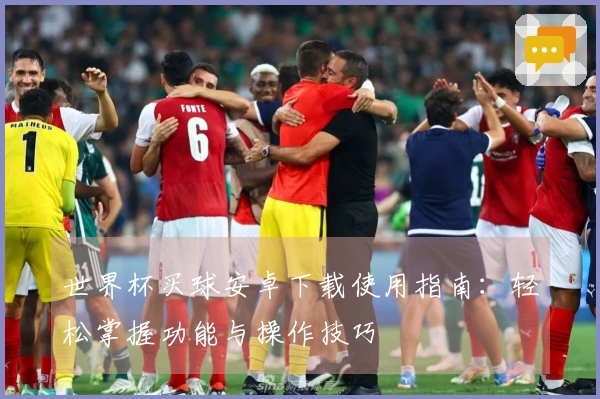 世界杯买球安卓下载使用指南：轻松掌握功能与操作技巧