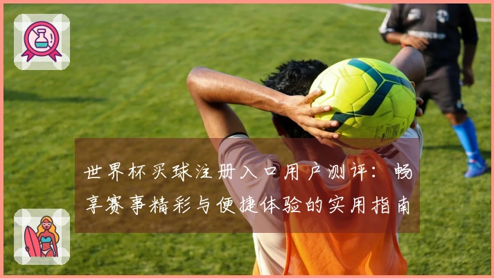 世界杯买球注册入口用户测评：畅享赛事精彩与便捷体验的实用指南