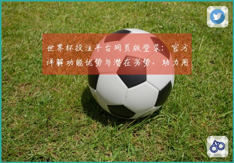 世界杯投注平台网页版登录:官方详解功能优势与潜在劣势,助力用户明智选择