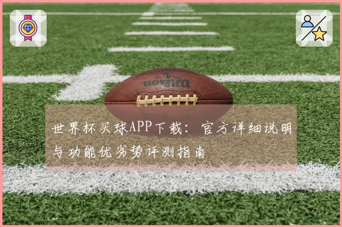 世界杯买球APP下载：官方详细说明与功能优劣势评测指南