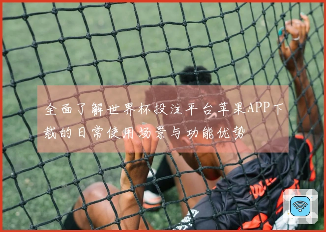 全面了解世界杯投注平台苹果APP下载的日常使用场景与功能优势